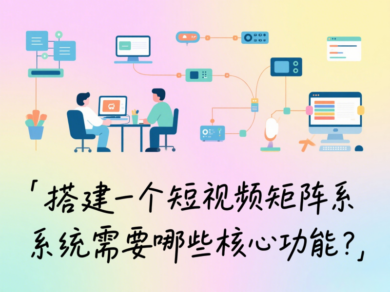 搭建一个短视频矩阵系统需要哪些核心功能？ 