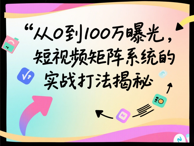 从0到100万曝光，短视频矩阵系统的实战打法揭秘 