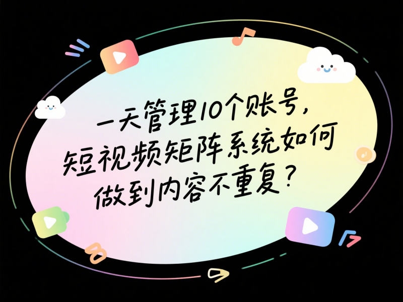 一天管理10个账号，短视频矩阵系统如何做到内容不重复？ 