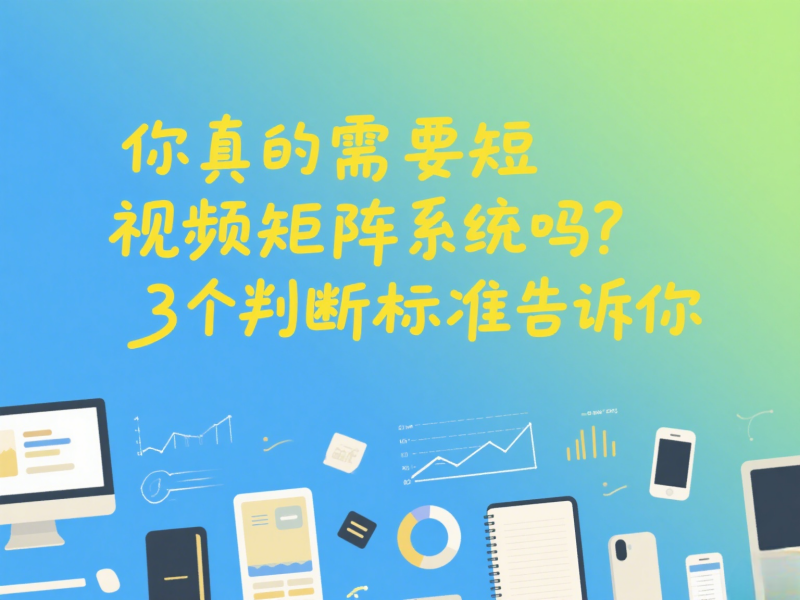 你真的需要短视频矩阵系统吗？3个判断标准告诉你 