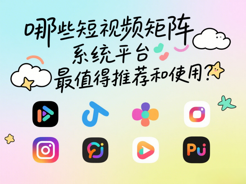 哪些短视频矩阵系统平台最值得推荐和使用？ 