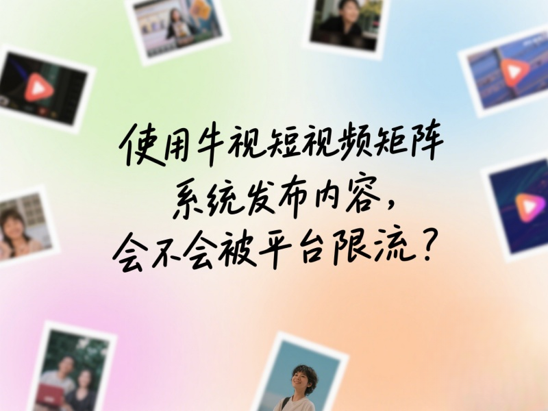 使用牛视短视频矩阵系统发布内容，会不会被平台限流？ 