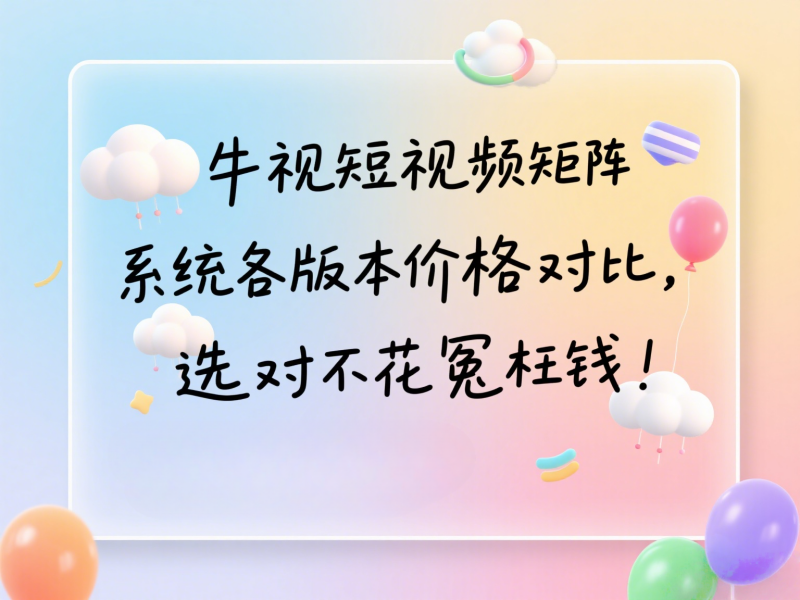 牛视短视频矩阵系统各版本价格对比，选对不花冤枉钱！