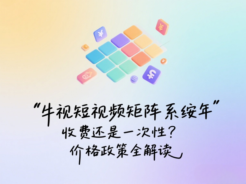 牛视短视频矩阵系统按年收费还是一次性？价格政策全解读 